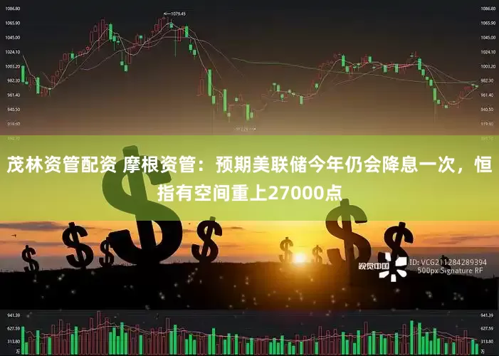 茂林资管配资 摩根资管：预期美联储今年仍会降息一次，恒指有空间重上27000点