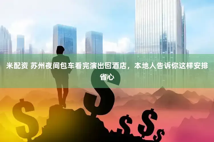 米配资 苏州夜间包车看完演出回酒店，本地人告诉你这样安排省心