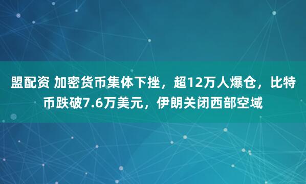盟配资 加密货币集体下挫，超12万人爆仓，比特币跌破7.6万美元，伊朗关闭西部空域