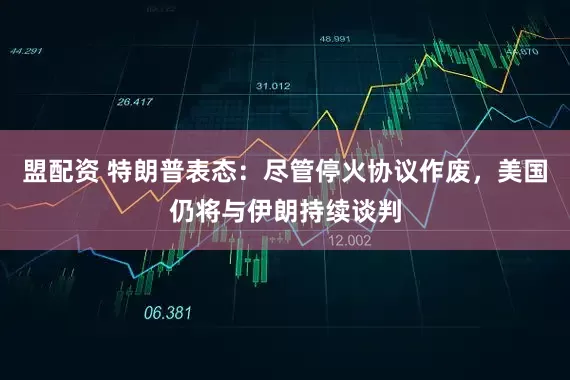 盟配资 特朗普表态：尽管停火协议作废，美国仍将与伊朗持续谈判